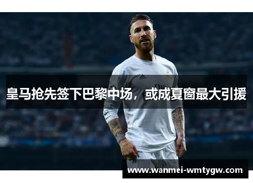 皇马抢先签下巴黎中场，或成夏窗最大引援