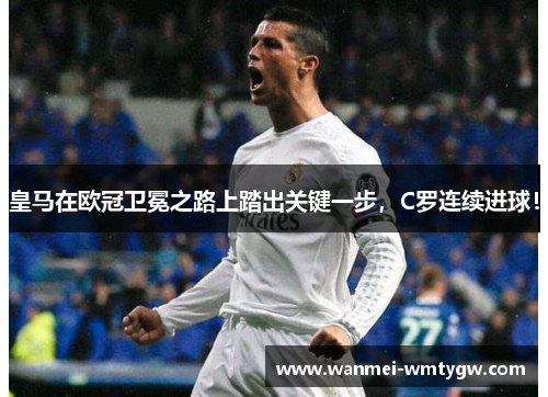 皇马在欧冠卫冕之路上踏出关键一步，C罗连续进球！