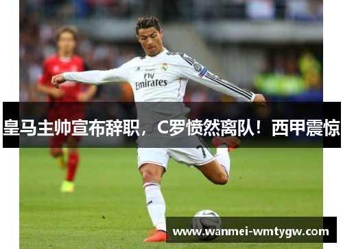 皇马主帅宣布辞职，C罗愤然离队！西甲震惊