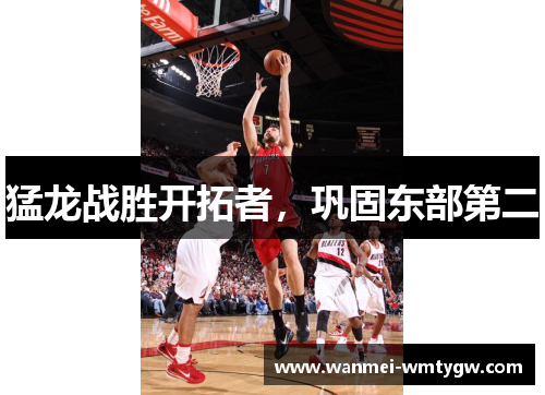 猛龙战胜开拓者，巩固东部第二