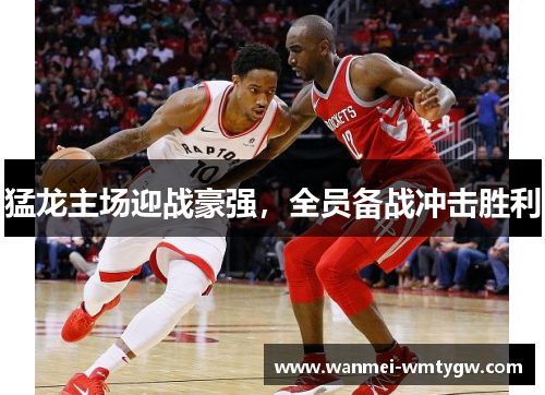 猛龙主场迎战豪强，全员备战冲击胜利