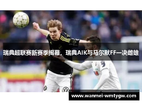 瑞典超联赛新赛季揭幕，瑞典AIK与马尔默FF一决雌雄