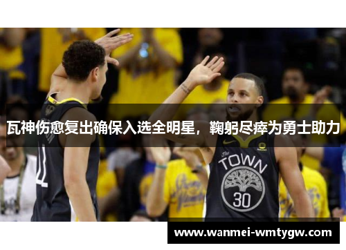 瓦神伤愈复出确保入选全明星，鞠躬尽瘁为勇士助力