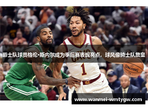 爵士队球员格伦·斯内尔成为季后赛表现亮点，球风像骑士队詹皇