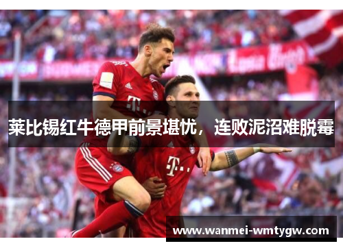 莱比锡红牛德甲前景堪忧，连败泥沼难脱霉
