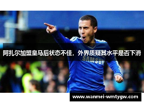 阿扎尔加盟皇马后状态不佳，外界质疑其水平是否下滑