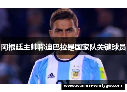 阿根廷主帅称迪巴拉是国家队关键球员