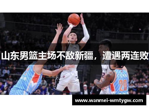 山东男篮主场不敌新疆，遭遇两连败