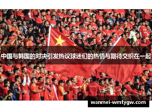 中国与韩国的对决引发热议球迷们的热情与期待交织在一起