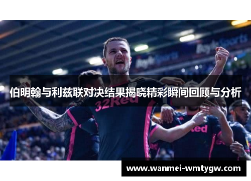 伯明翰与利兹联对决结果揭晓精彩瞬间回顾与分析