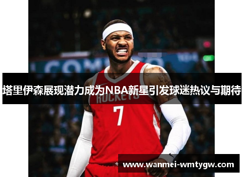 塔里伊森展现潜力成为NBA新星引发球迷热议与期待