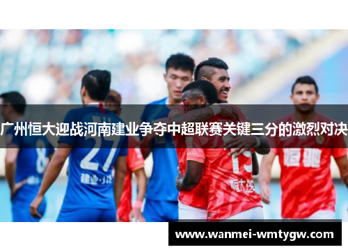 广州恒大迎战河南建业争夺中超联赛关键三分的激烈对决