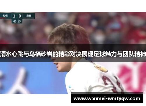 清水心跳与鸟栖砂岩的精彩对决展现足球魅力与团队精神