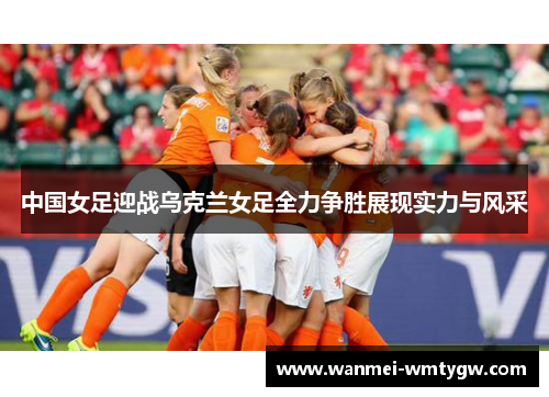 中国女足迎战乌克兰女足全力争胜展现实力与风采