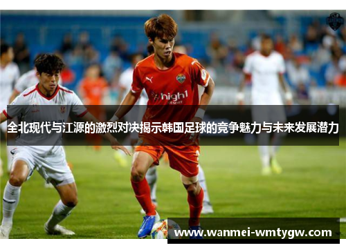 全北现代与江源的激烈对决揭示韩国足球的竞争魅力与未来发展潜力