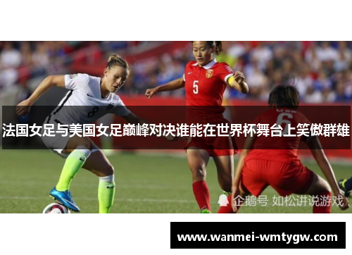 法国女足与美国女足巅峰对决谁能在世界杯舞台上笑傲群雄