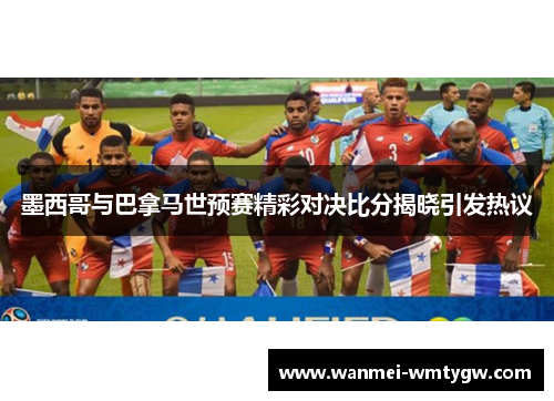墨西哥与巴拿马世预赛精彩对决比分揭晓引发热议